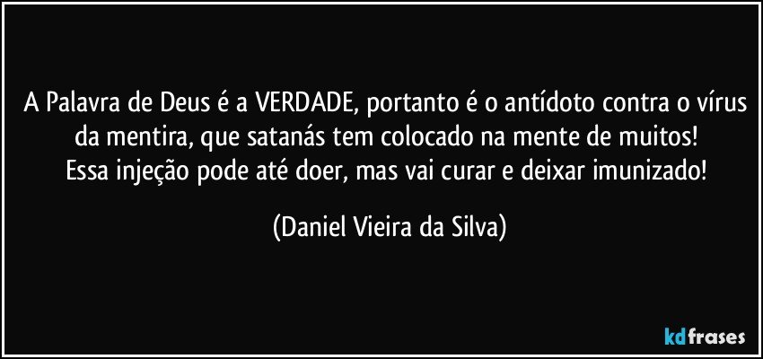 A Palavra de Deus é a VERDADE, portanto é o antídoto contra o vírus da mentira, que satanás tem colocado na mente de muitos! 
Essa injeção pode até doer, mas vai curar e deixar imunizado! (Daniel Vieira da Silva)