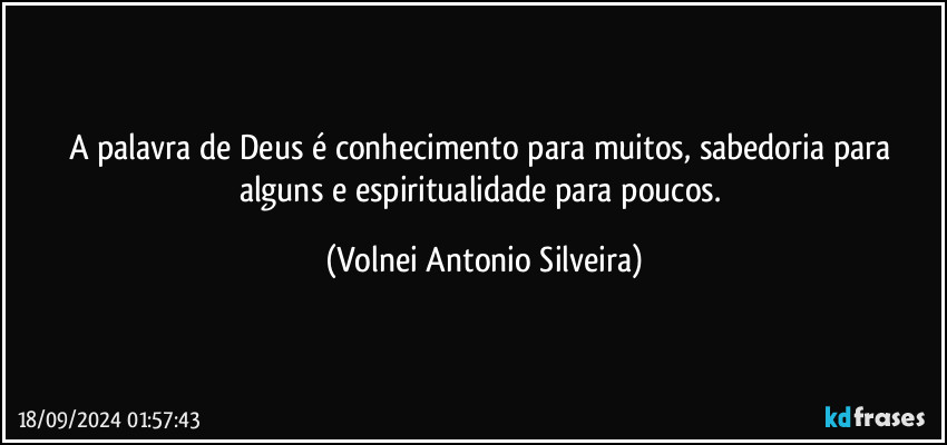 A palavra de Deus é conhecimento para muitos, sabedoria para alguns e espiritualidade para poucos. (Volnei Antonio Silveira)