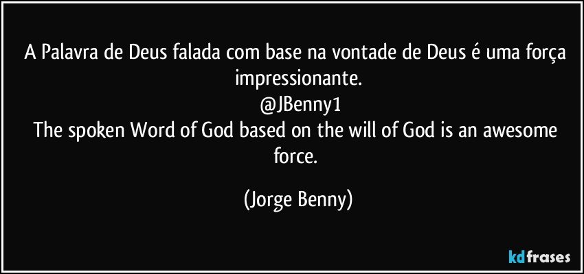 A Palavra de Deus falada com base na vontade de Deus é uma força impressionante.
 @JBenny1
The spoken Word of God based on the will of God is an awesome force. (Jorge Benny)