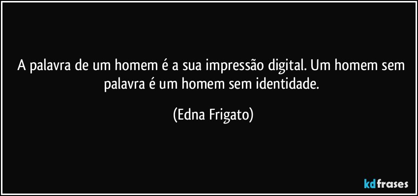 A palavra de um homem é a sua impressão digital.  Um homem sem palavra é um homem sem identidade. (Edna Frigato)