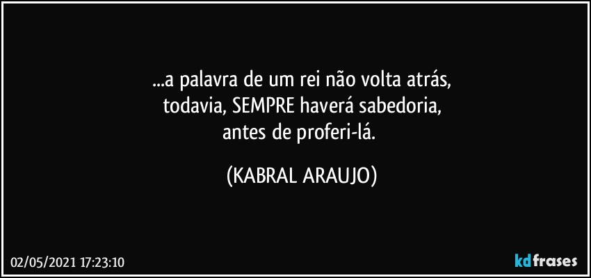 ...a palavra de um rei não volta atrás,
todavia, SEMPRE haverá sabedoria,
antes de proferi-lá. (KABRAL ARAUJO)