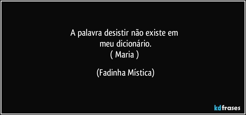 A palavra desistir não existe em 
meu dicionário.
( Maria ) (Fadinha Mística)