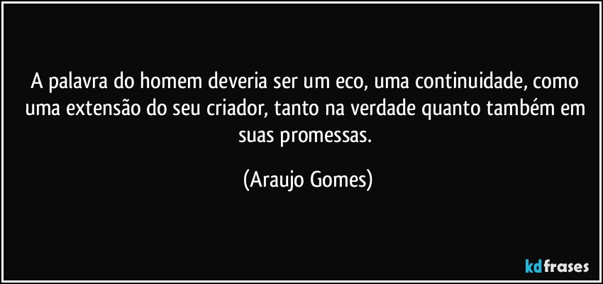 A palavra do homem deveria ser um eco, uma continuidade, como uma extensão do seu criador, tanto na verdade quanto também em suas promessas. (Araujo Gomes)