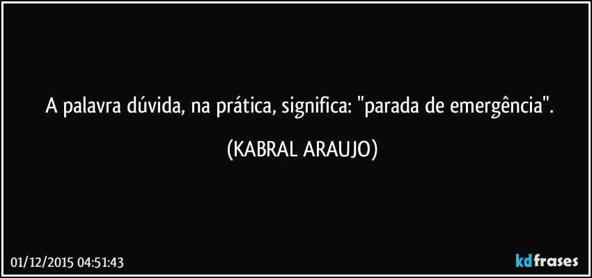 A palavra dúvida, na prática,  significa: "parada de emergência". (KABRAL ARAUJO)