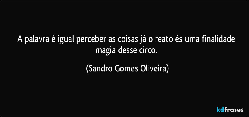 A palavra é igual perceber as coisas já o reato és uma finalidade magia desse circo. (Sandro Gomes Oliveira)