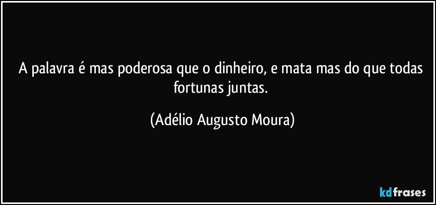 A palavra é mas poderosa que o dinheiro, e  mata mas do que todas fortunas juntas. (Adélio Augusto Moura)