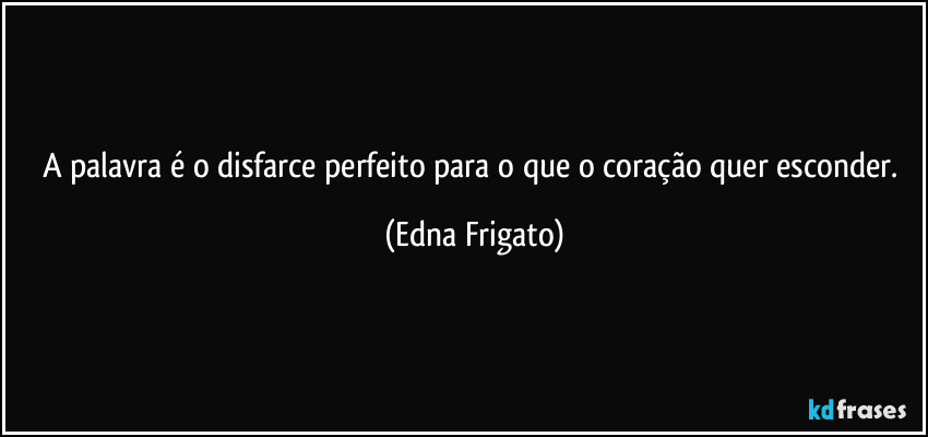 A palavra é o disfarce perfeito para o que o coração quer esconder. (Edna Frigato)