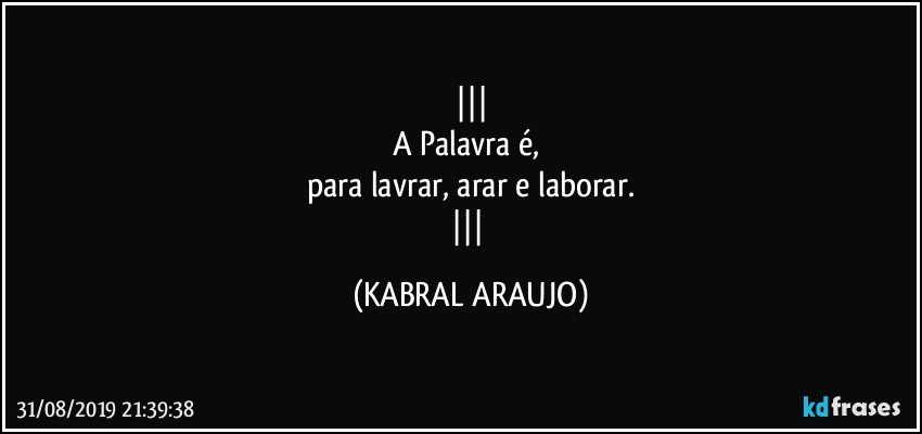 
A Palavra é, 
para lavrar, arar e laborar.
 (KABRAL ARAUJO)