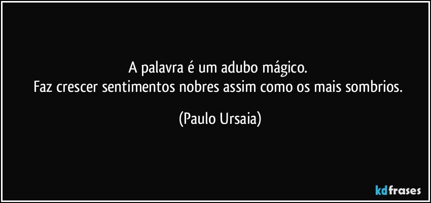 A palavra é um adubo mágico. 
Faz crescer sentimentos nobres assim como os mais sombrios. (Paulo Ursaia)