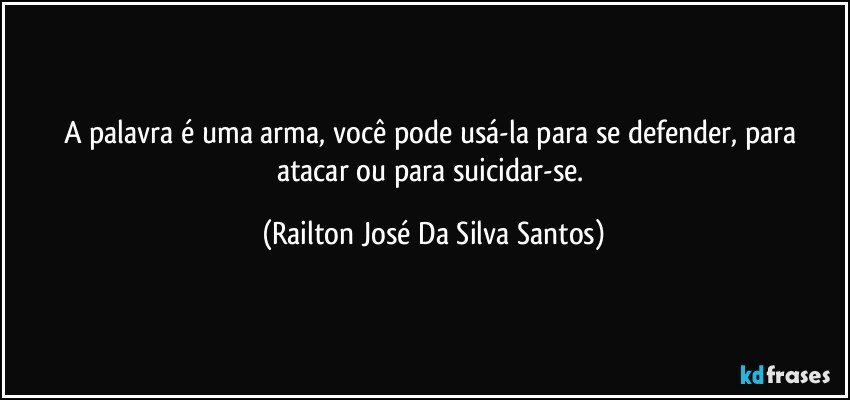 A palavra é uma arma, você pode usá-la para se defender, para atacar ou para suicidar-se. (Railton José Da Silva Santos)