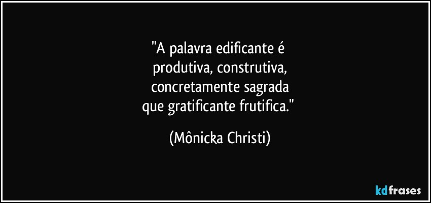 "A palavra edificante é 
produtiva, construtiva,
concretamente sagrada
que gratificante frutifica." (Mônicka Christi)