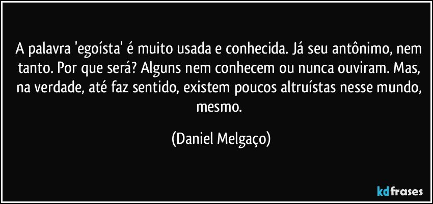 A palavra 'egoísta' é muito usada e conhecida. Já seu antônimo, nem tanto. Por que será? Alguns nem conhecem ou nunca ouviram. Mas, na verdade, até faz sentido, existem poucos altruístas nesse mundo, mesmo. (Daniel Melgaço)