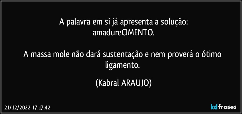 A palavra em si já apresenta a solução:
amadureCIMENTO.

A massa mole não dará sustentação e nem proverá o ótimo ligamento. (KABRAL ARAUJO)