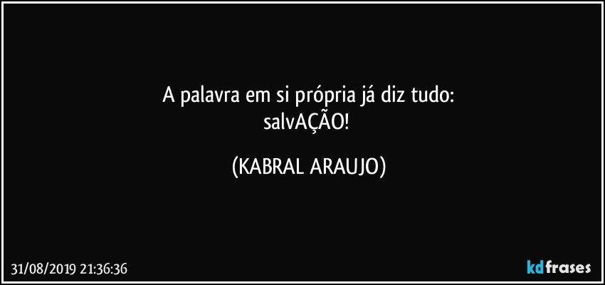 A palavra em si própria já diz tudo:
salvAÇÃO! (KABRAL ARAUJO)