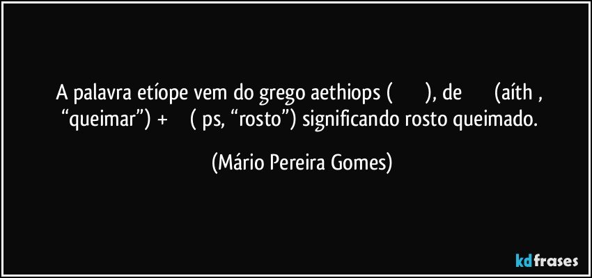 A palavra etíope vem do grego aethiops (Αἰθίοψ), de αἴθω (aíthō, “queimar”) + ὤψ  (ṓps, “rosto”) significando rosto queimado. (Mário Pereira Gomes)