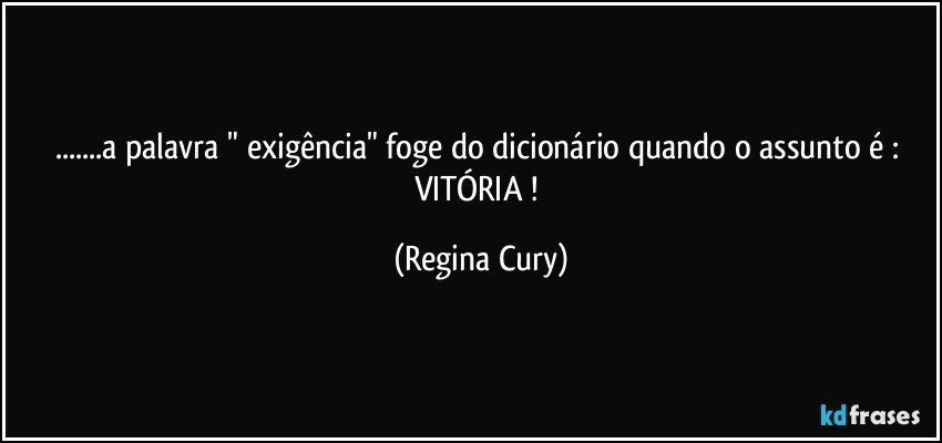 ...a palavra  " exigência"  foge do dicionário  quando o assunto é : VITÓRIA ! (Regina Cury)