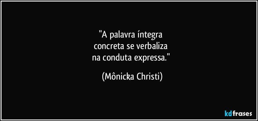"A palavra íntegra 
concreta se verbaliza 
na conduta expressa." (Mônicka Christi)
