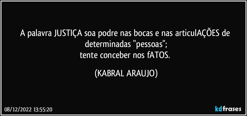 A palavra JUSTIÇA soa podre nas bocas e nas articulAÇÕES de determinadas "pessoas";
tente conceber nos fATOS. (KABRAL ARAUJO)