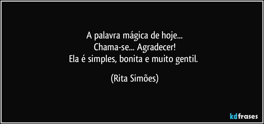 A palavra mágica de hoje...
Chama-se... Agradecer!
Ela é simples, bonita e muito gentil. (Rita Simões)