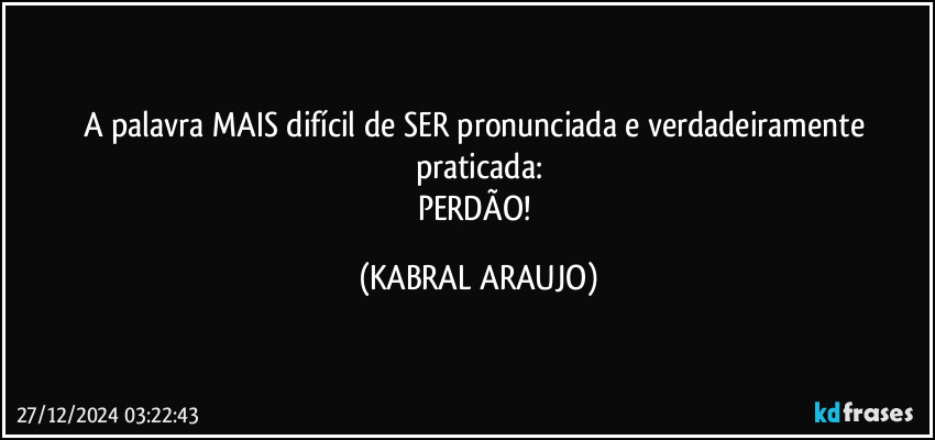 A palavra MAIS difícil de SER pronunciada e verdadeiramente praticada:
PERDÃO! (KABRAL ARAUJO)