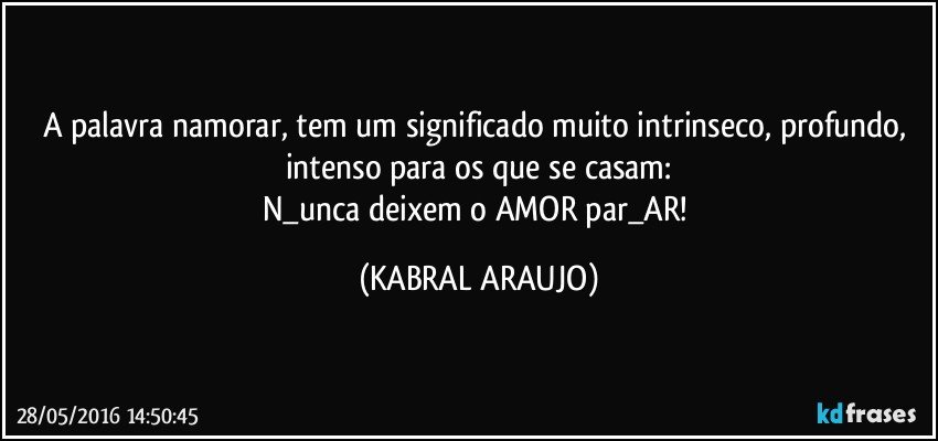 A palavra namorar, tem um significado muito intrinseco, profundo, intenso para os que se casam:
N_unca deixem o AMOR par_AR! (KABRAL ARAUJO)