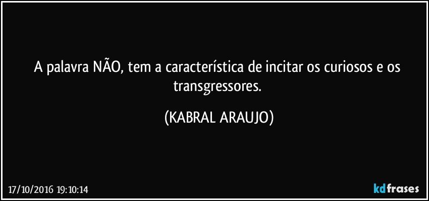 A palavra NÃO, tem a característica de incitar os curiosos e os transgressores. (KABRAL ARAUJO)