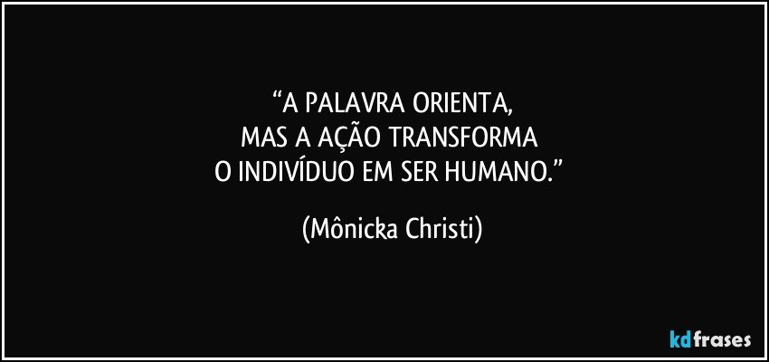 “A PALAVRA ORIENTA,
MAS A AÇÃO TRANSFORMA 
O INDIVÍDUO EM SER HUMANO.” (Mônicka Christi)