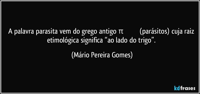 A palavra parasita vem do grego antigo παράσιτος (parásitos) cuja raiz etimológica significa “ao lado do trigo”. (Mário Pereira Gomes)