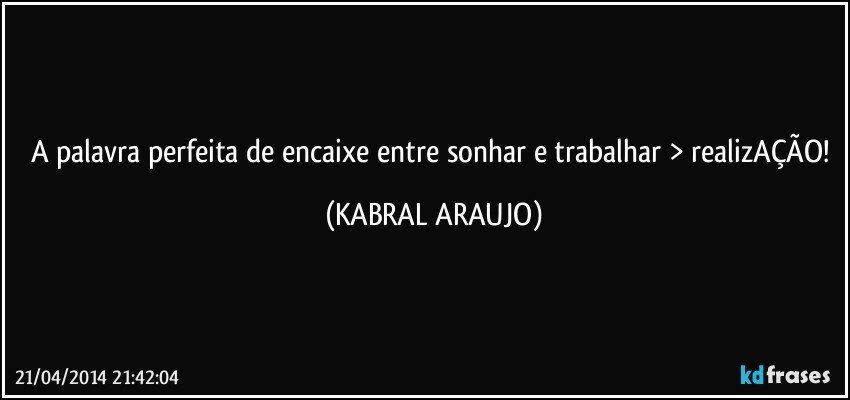 A palavra perfeita de encaixe entre sonhar e trabalhar > realizAÇÃO! (KABRAL ARAUJO)