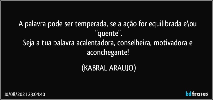 A palavra pode ser temperada, se a ação for equilibrada e\ou "quente".
Seja a tua palavra acalentadora, conselheira, motivadora e aconchegante! (KABRAL ARAUJO)