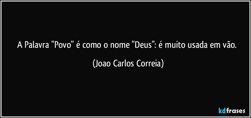 A Palavra "Povo" é como o nome "Deus": é muito usada em vão. (Joao Carlos Correia)