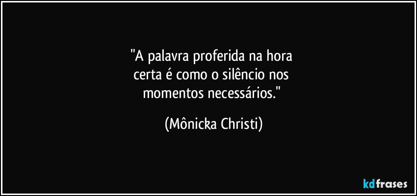 "A palavra proferida na hora 
certa é como o silêncio nos 
momentos necessários." (Mônicka Christi)