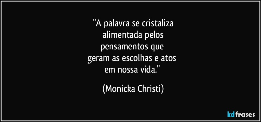 "A palavra se cristaliza
 alimentada pelos 
pensamentos que 
geram as escolhas e atos 
em nossa vida." (Mônicka Christi)