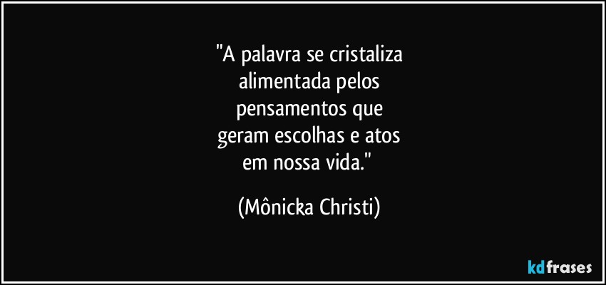 "A palavra se cristaliza
alimentada pelos
pensamentos que
geram escolhas e atos
em nossa vida." (Mônicka Christi)