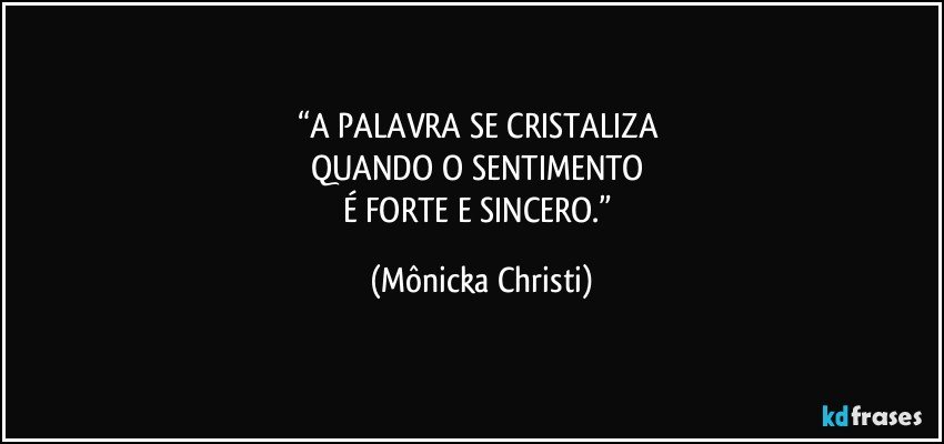 “A PALAVRA SE CRISTALIZA 
QUANDO O SENTIMENTO 
É FORTE E SINCERO.” (Mônicka Christi)