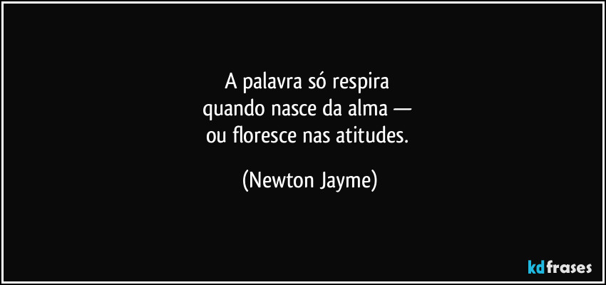 A palavra só respira 
quando nasce da alma — 
ou floresce nas atitudes. (Newton Jayme)