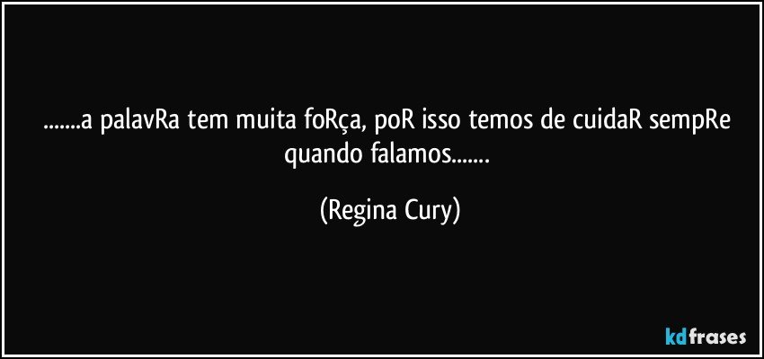 ...a palavRa tem muita foRça, poR isso temos de cuidaR sempRe quando falamos... (Regina Cury)