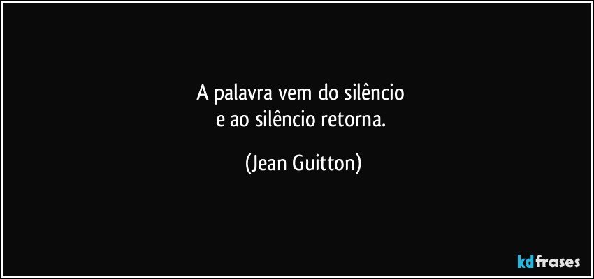 A palavra vem do silêncio 
e ao silêncio retorna. (Jean Guitton)