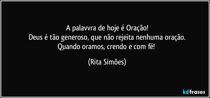 A palavvra de hoje é Oração!
Deus é tão generoso, que não rejeita nenhuma oração.
Quando oramos, crendo e com fé! (Rita Simões)