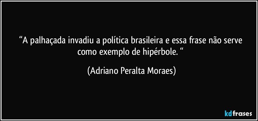 “A palhaçada invadiu a política brasileira  e  essa frase não serve como exemplo de hipérbole. “ (Adriano Peralta Moraes)