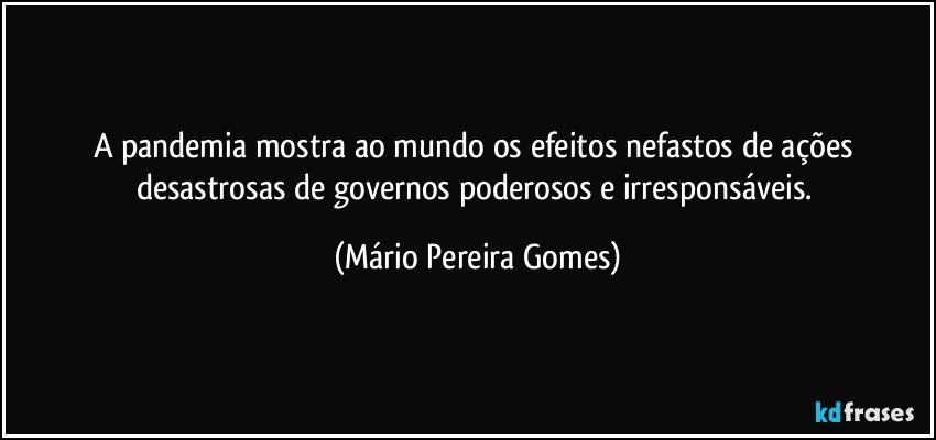 A pandemia mostra ao mundo os efeitos nefastos de ações desastrosas de governos poderosos e irresponsáveis. (Mário Pereira Gomes)