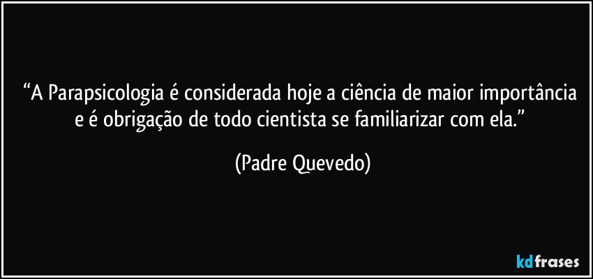 “A Parapsicologia é considerada hoje a ciência de maior importância e é obrigação de todo cientista se familiarizar com ela.” (Padre Quevedo)