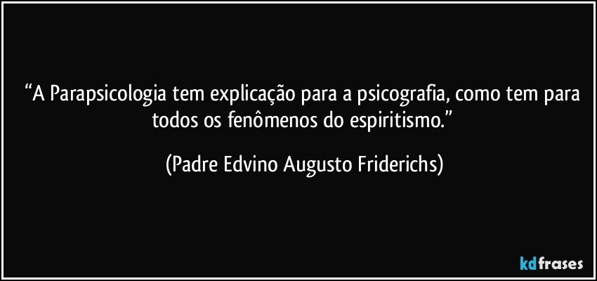 “A Parapsicologia tem explicação para a psicografia, como tem para todos os fenômenos do espiritismo.” (Padre Edvino Augusto Friderichs)