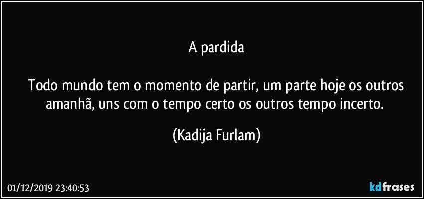 A pardida

  Todo mundo tem o momento de partir, um parte hoje os outros amanhã,  uns com o tempo  certo os outros tempo incerto. (Kadija Furlam)