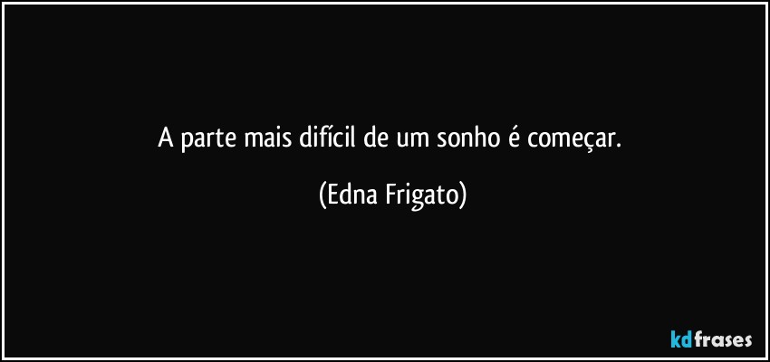 A parte mais difícil de um sonho é começar. (Edna Frigato)