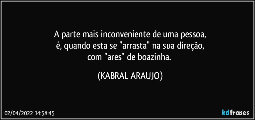 A parte mais inconveniente de uma pessoa,
é, quando esta se "arrasta" na sua direção,
com "ares" de boazinha. (KABRAL ARAUJO)