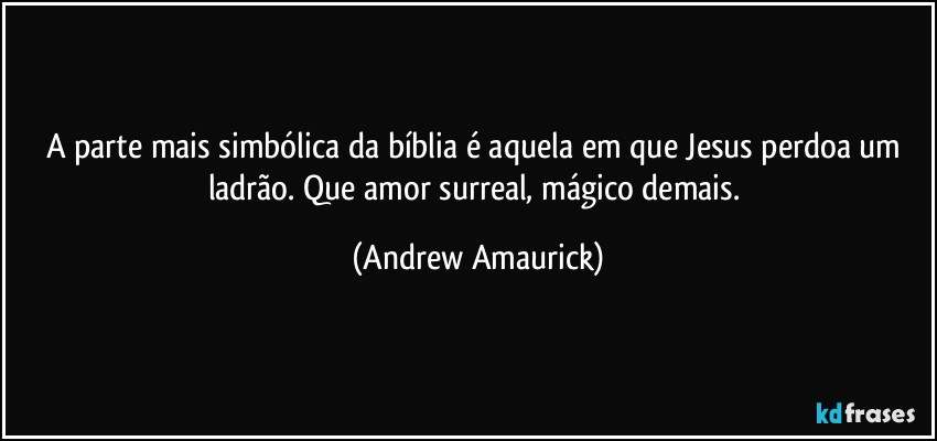 A parte mais simbólica da bíblia é aquela em que Jesus perdoa um ladrão. Que amor surreal, mágico demais. (Andrew Amaurick)