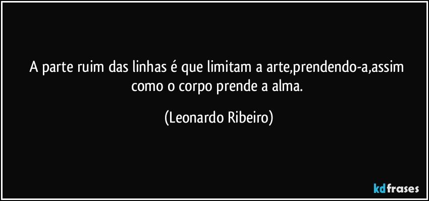 A parte ruim das linhas é que limitam a arte,prendendo-a,assim como o corpo prende a alma. (Leonardo Ribeiro)