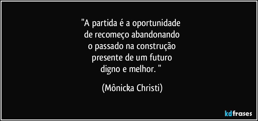 "A partida é a oportunidade 
de recomeço abandonando
o passado na construção
 presente de um futuro 
digno e melhor. " (Mônicka Christi)