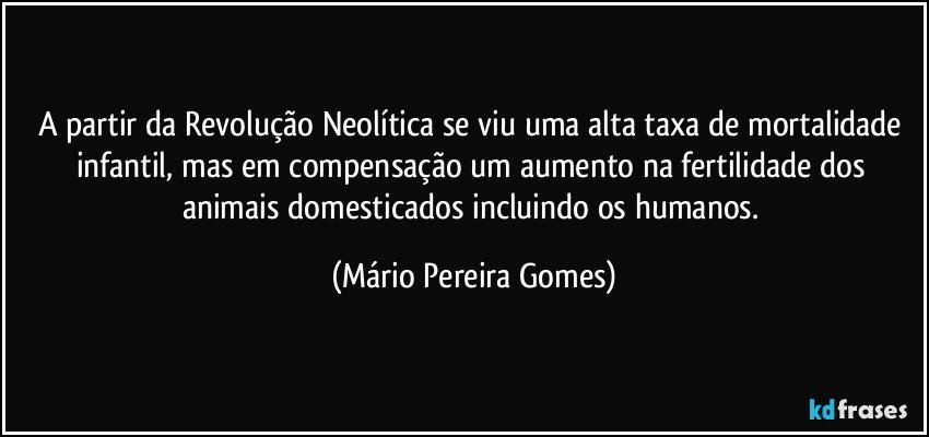 A partir da Revolução Neolítica se viu uma alta taxa de mortalidade infantil, mas em compensação um aumento na fertilidade dos animais domesticados incluindo os humanos. (Mário Pereira Gomes)